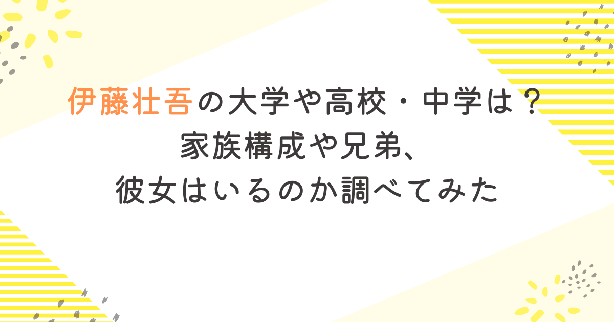 伊藤壮吾の大学や高校・中学は？家族構成や兄弟、彼女はいるのか調べてみた