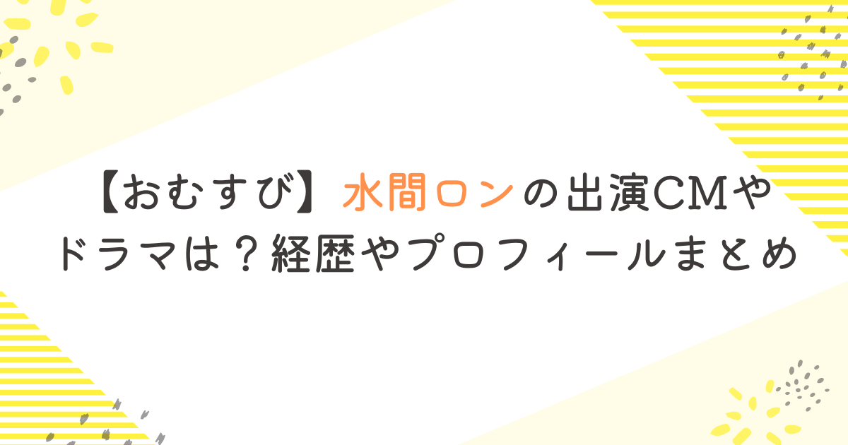 【おむすび】水間ロンの出演CMやドラマは？経歴やプロフィールまとめ