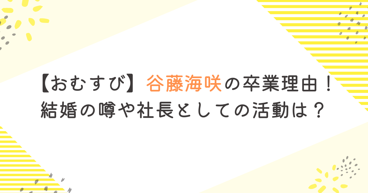 【おむすび】谷藤海咲の卒業理由！ 結婚の噂や社長としての活動は？