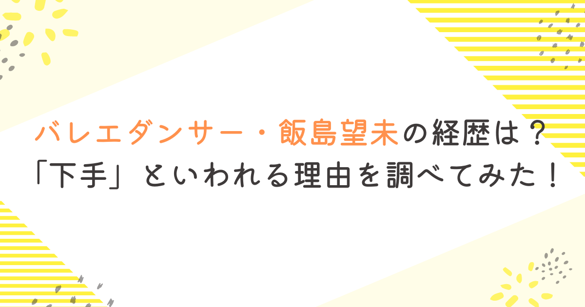 バレエダンサー・飯島望未の経歴は？「下手」といわれる理由を調べてみた！