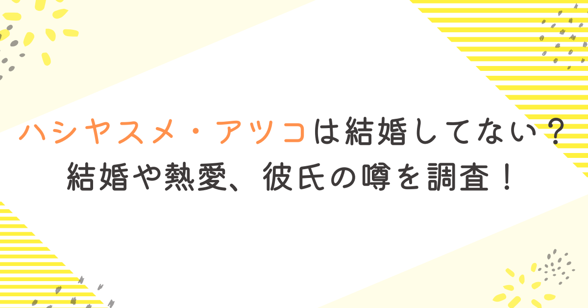 ハシヤスメ・アツコは結婚してない？結婚や熱愛、彼氏の噂を調査！