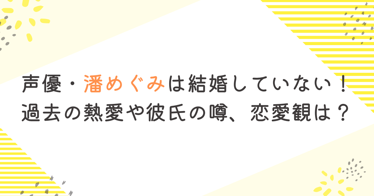 声優・潘めぐみは結婚していない！過去の熱愛や彼氏の噂、恋愛観は？