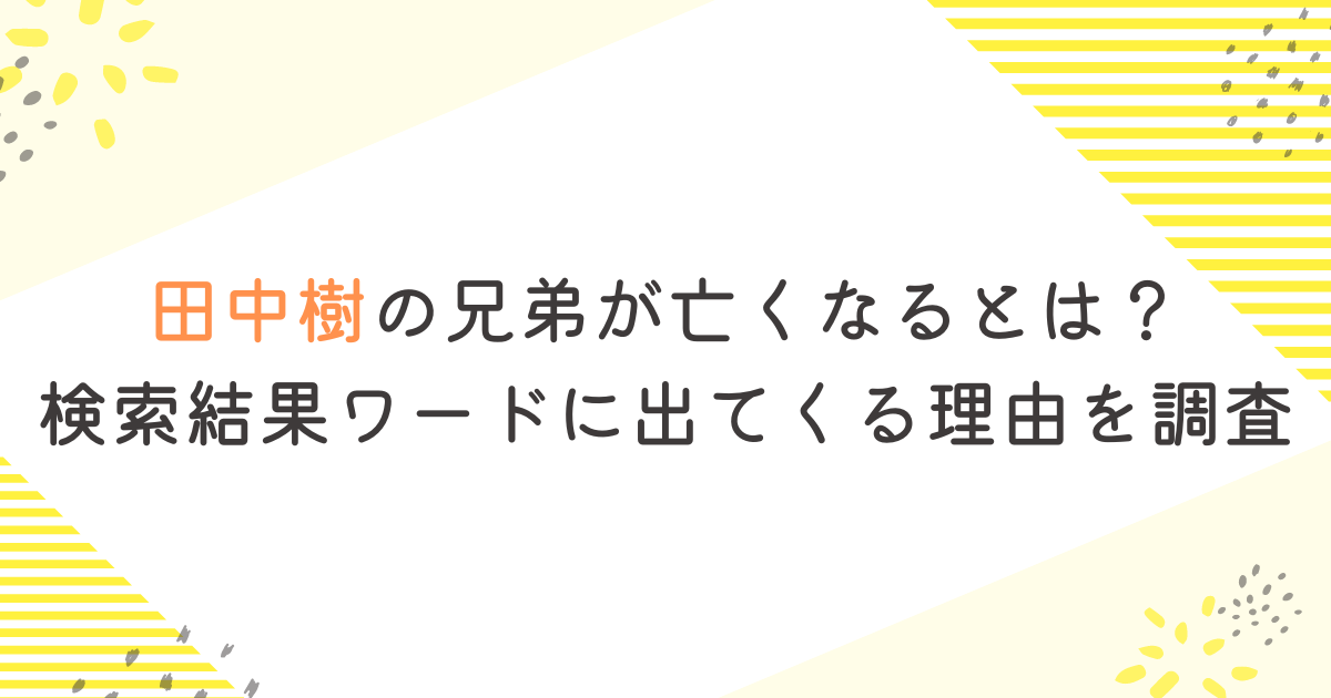 田中樹の兄弟が亡くなるとは？ 検索結果ワードに出てくる理由を調査