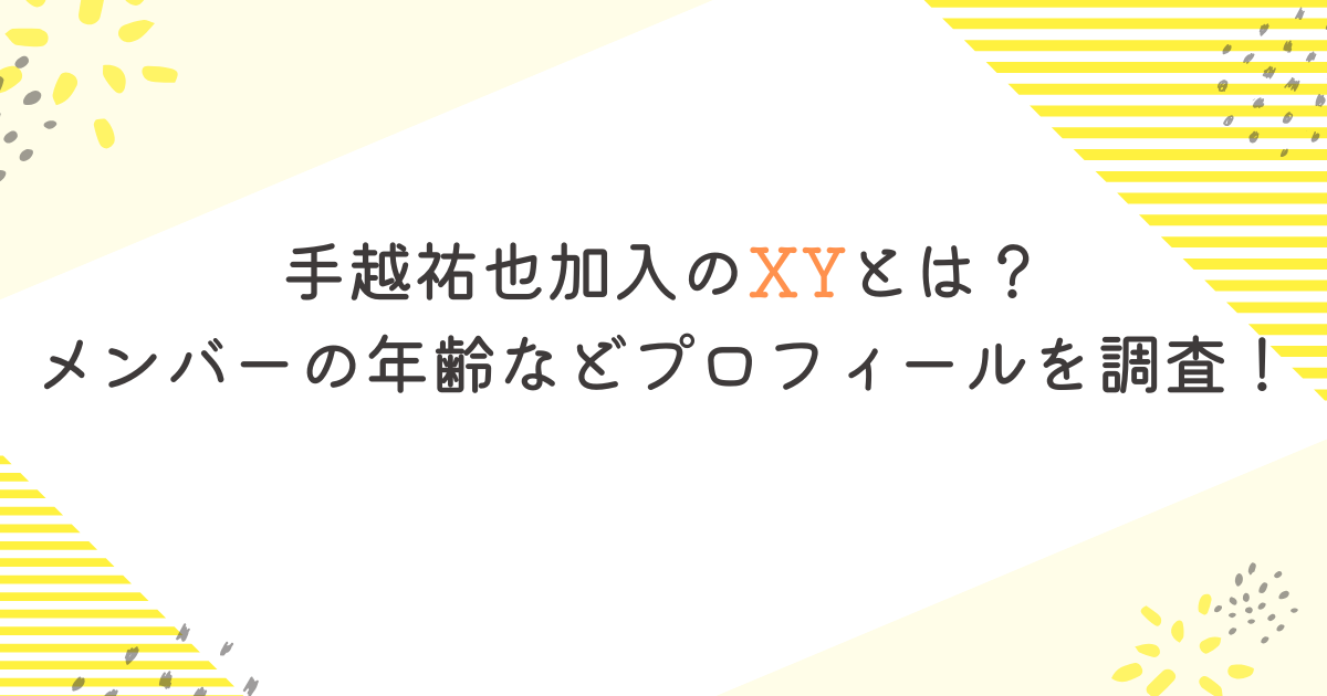 手越祐也加入のXYとは？メンバーの年齢などプロフィールを調査！