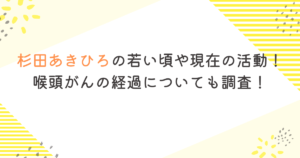 杉田あきひろの若い頃や現在の活動！喉頭がんの経過についても調査！