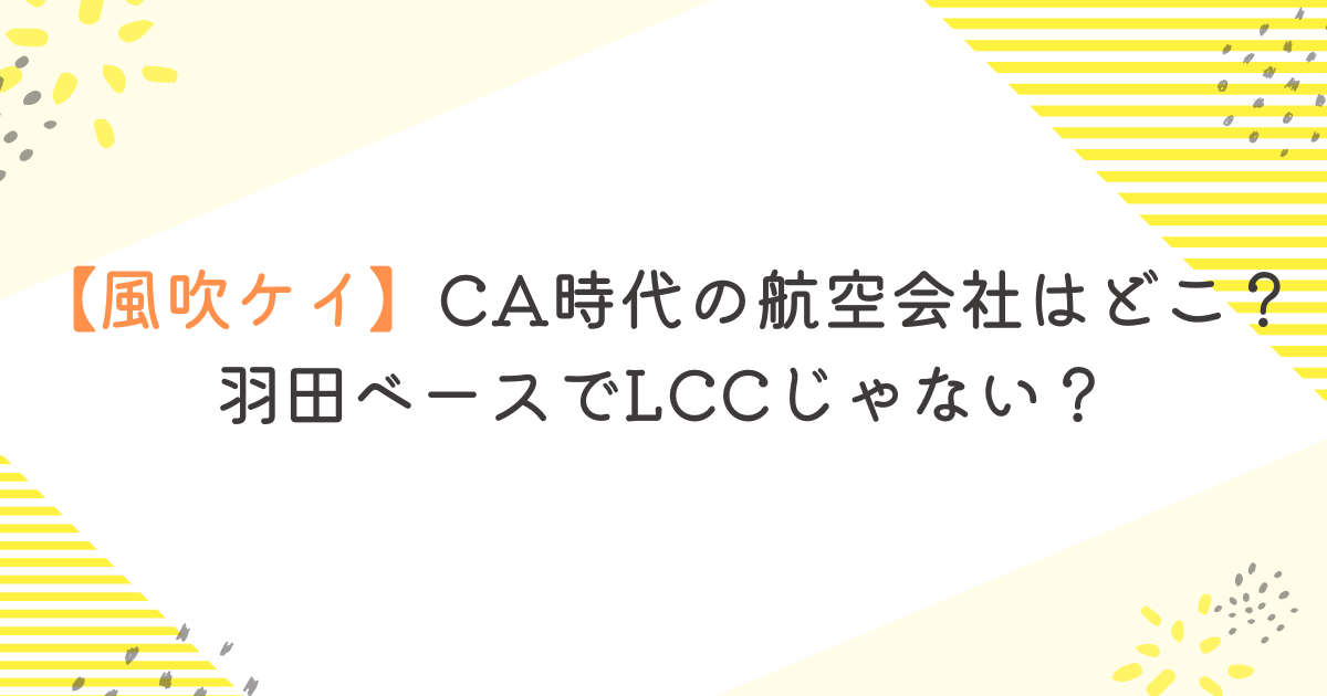 【風吹ケイ】CA時代の航空会社はどこ？羽田ベースでLCCじゃない？