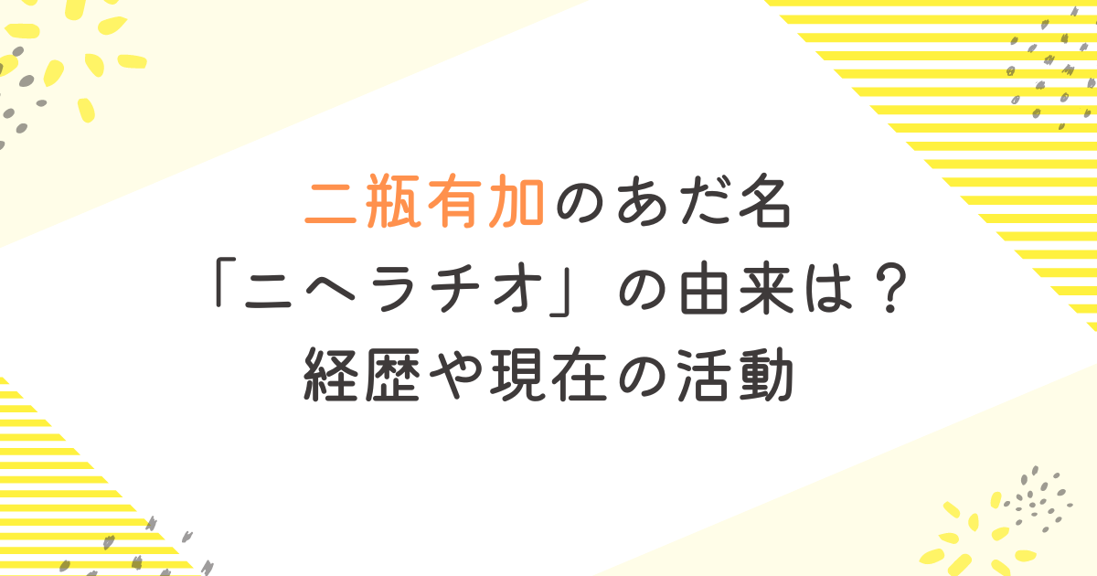 二瓶有加のあだ名 「ニヘラチオ」の由来は？ 経歴や現在の活動