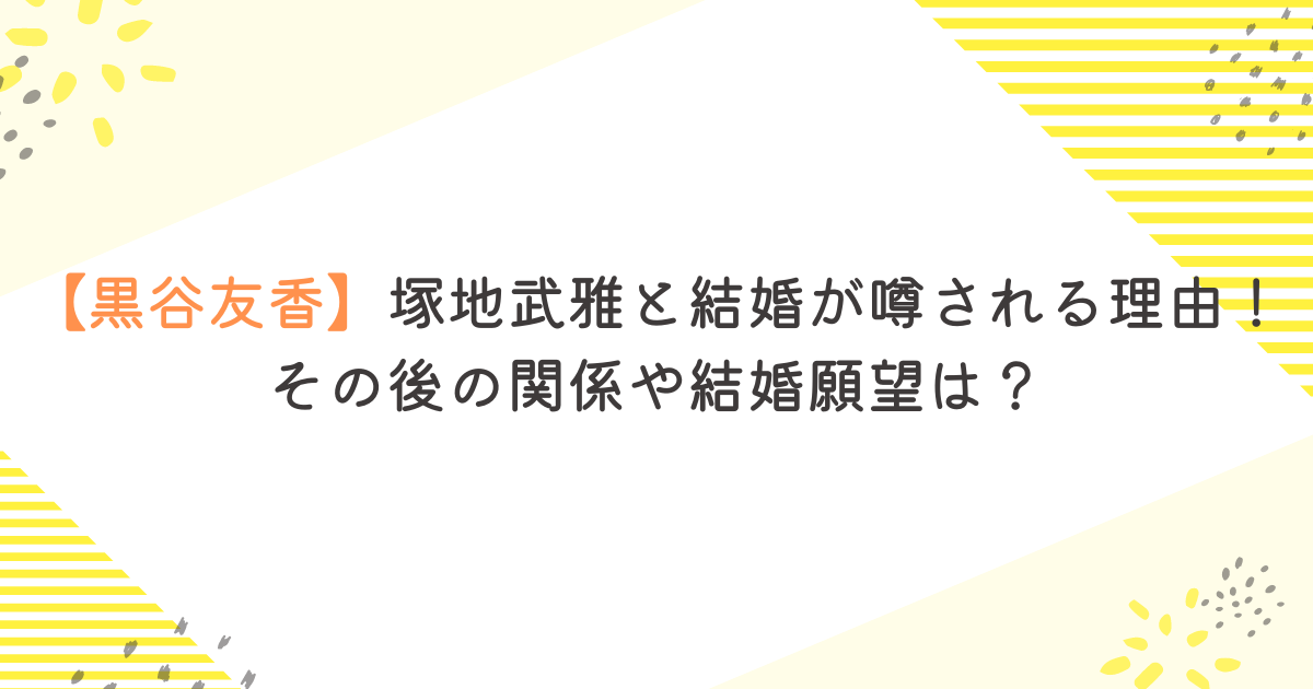 【黒谷友香】塚地武雅と結婚が噂される理由！その後の関係や結婚願望は？