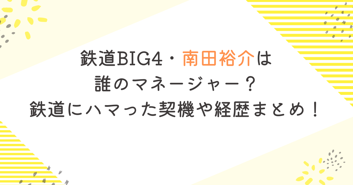 鉄道BIG4・南田裕介は 誰のマネージャー？ 鉄道にハマった契機や経歴まとめ！