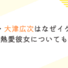 きつね・大津広次はなぜイケメン？結婚や熱愛彼女についても調査！