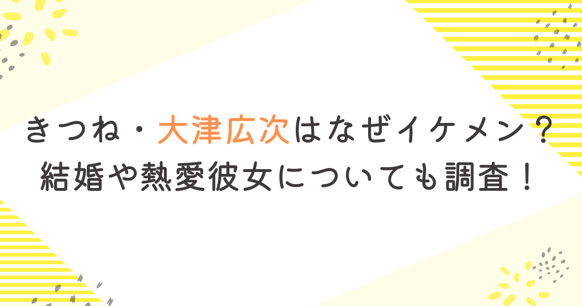 きつね・大津広次はなぜイケメン？結婚や熱愛彼女についても調査！