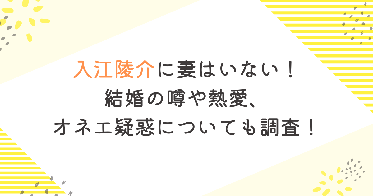 入江陵介に妻はいない！結婚の噂や熱愛、オネエ疑惑についても調査！