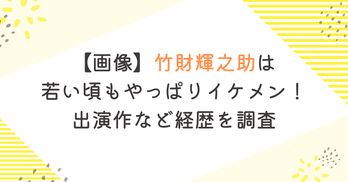 【画像】竹財輝之助は若い頃もやっぱりイケメン！出演作など経歴を調査