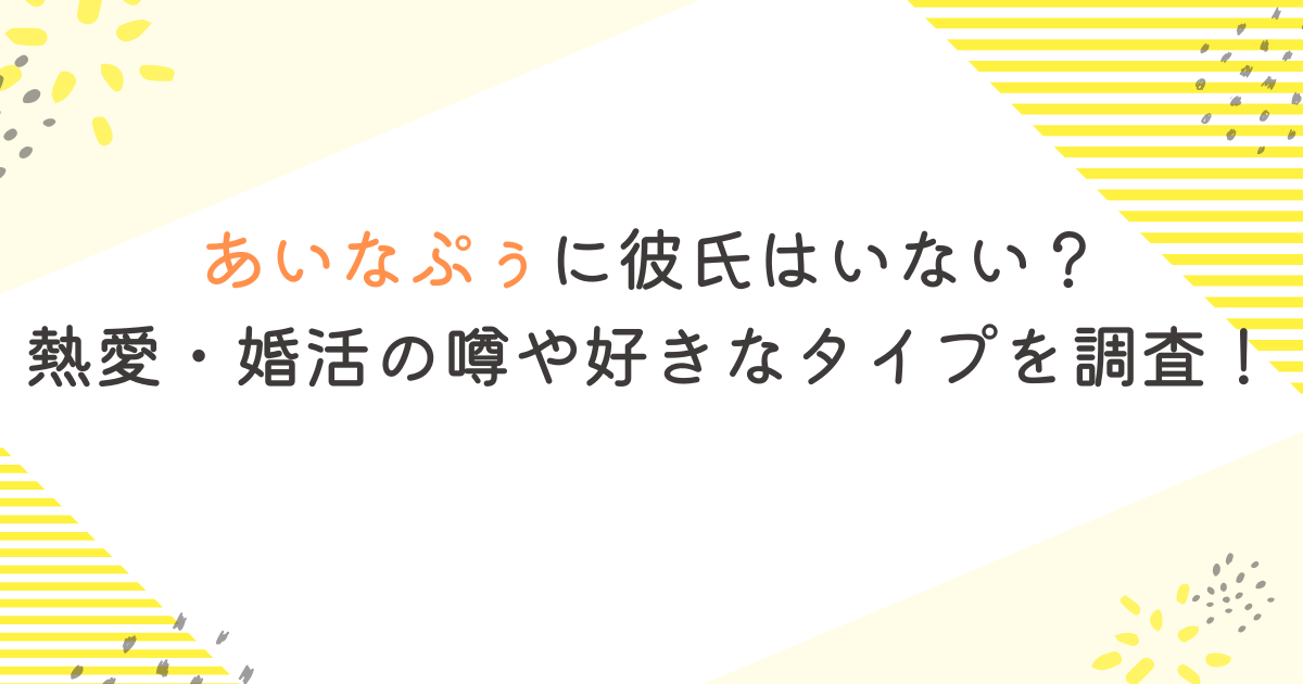 あいなぷぅに彼氏はいない？熱愛・婚活の噂や好きなタイプを調査！