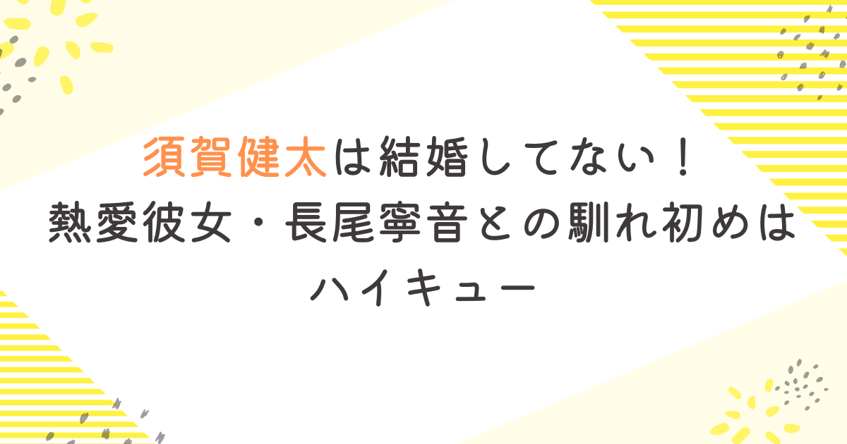 須賀健太は結婚してない！熱愛彼女・長尾寧音との馴れ初めはハイキュー