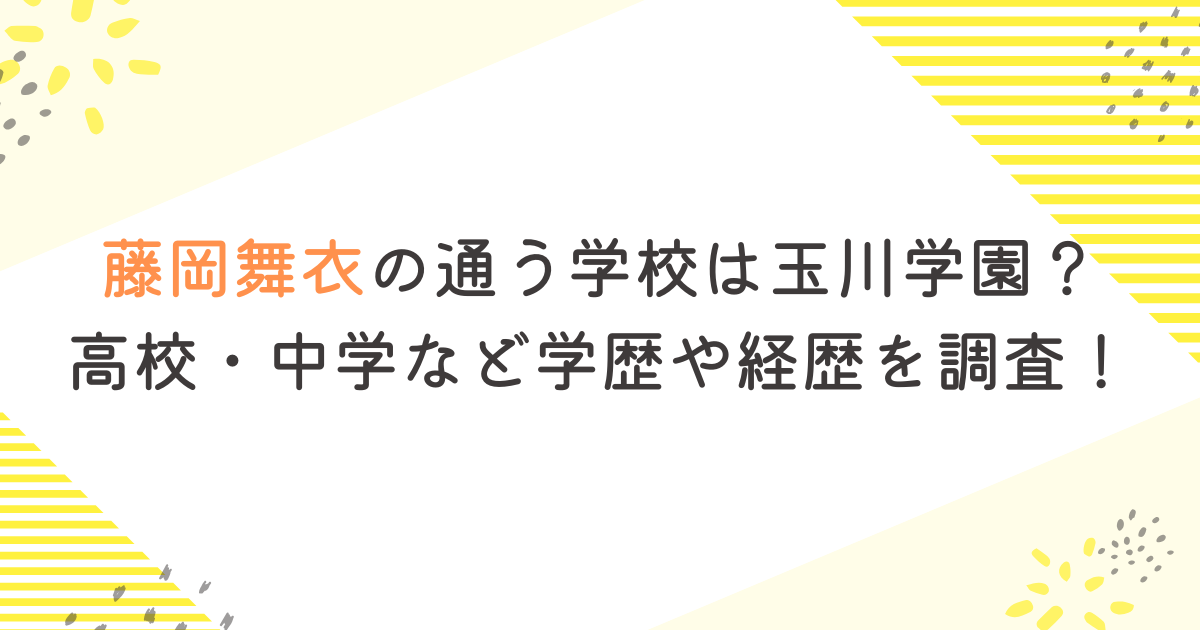 藤岡舞衣の通う学校は玉川学園？高校・中学など学歴や経歴を調査！