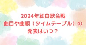 2024年紅白歌合戦　曲目や曲順（タイムテーブル）の発表はいつ？