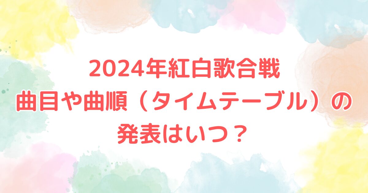 2024年紅白歌合戦　曲目や曲順（タイムテーブル）の発表はいつ？