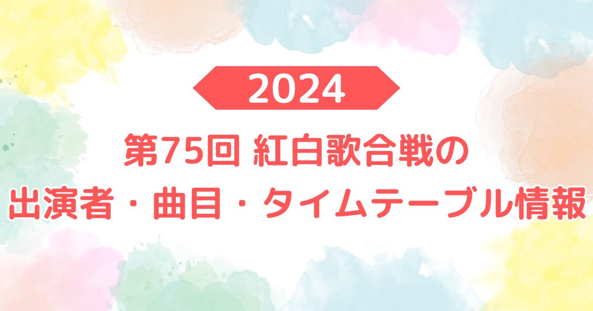 2024年 第75回 紅白歌合戦の出演者・曲目・タイムテーブル情報