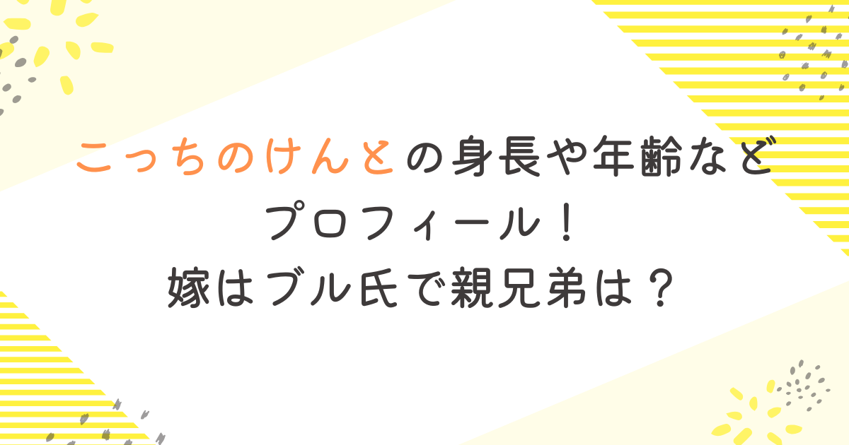 こっちのけんとの身長や年齢などプロフィール！嫁はブル氏で親兄弟は？