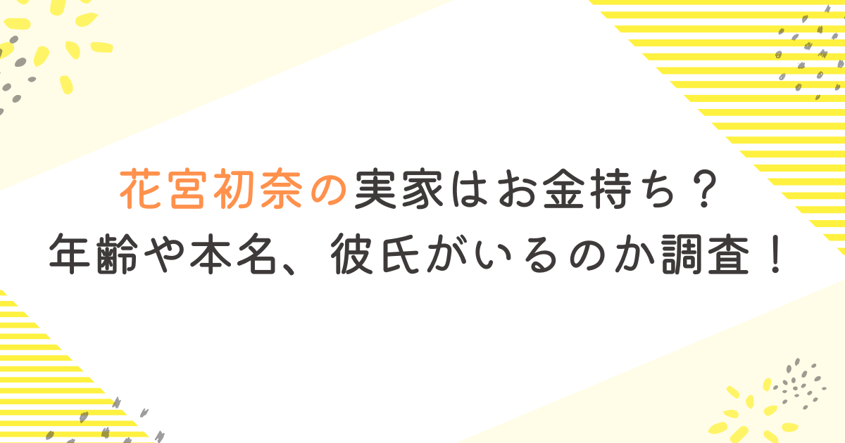 花宮初奈の実家はお金持ち？年齢や本名、彼氏がいるのか調査！