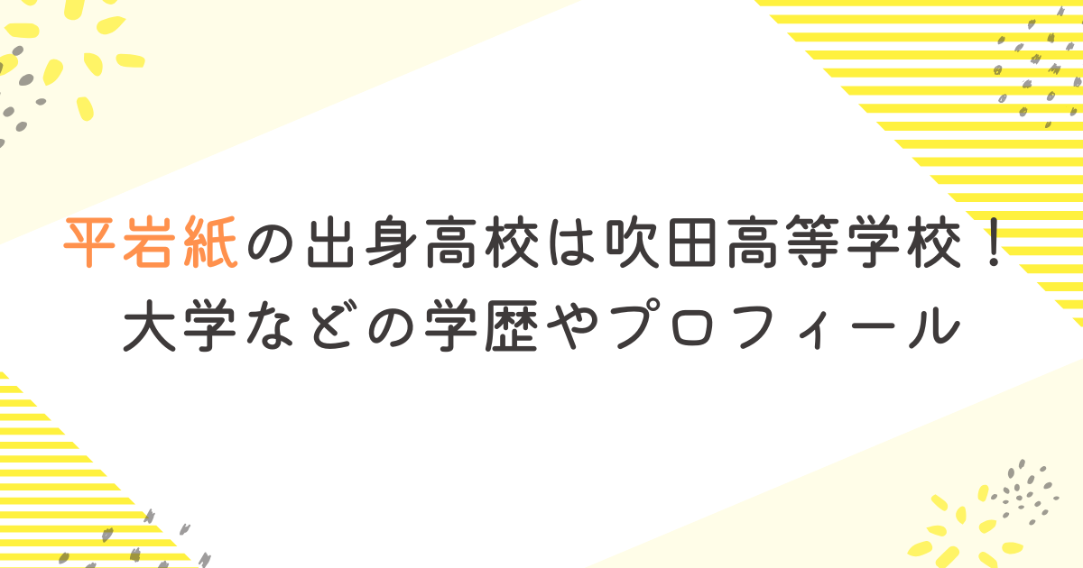 平岩紙の出身高校は吹田高等学校！大学などの学歴やプロフィール