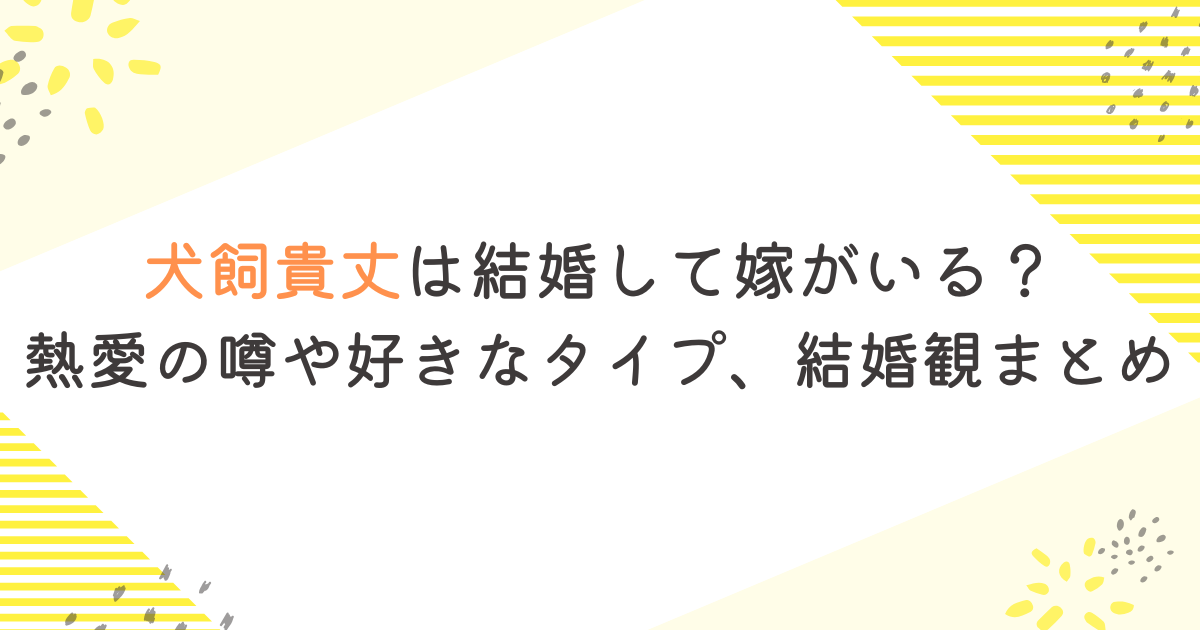犬飼貴丈は結婚して嫁がいる？熱愛の噂や好きなタイプ、結婚観まとめ