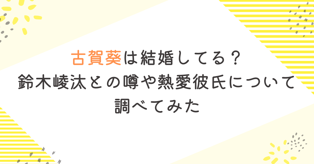 古賀葵は結婚してる？鈴木崚汰との噂や熱愛彼氏について調べてみた