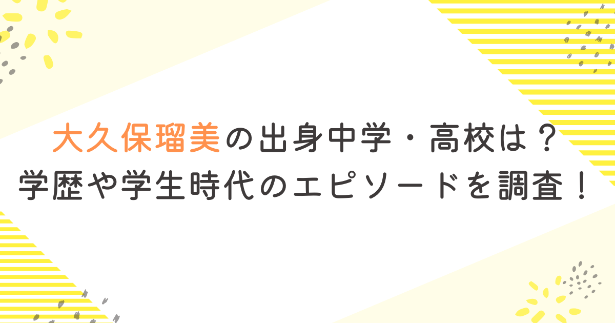 大久保瑠美の出身中学・高校は？学歴や学生時代のエピソードを調査！