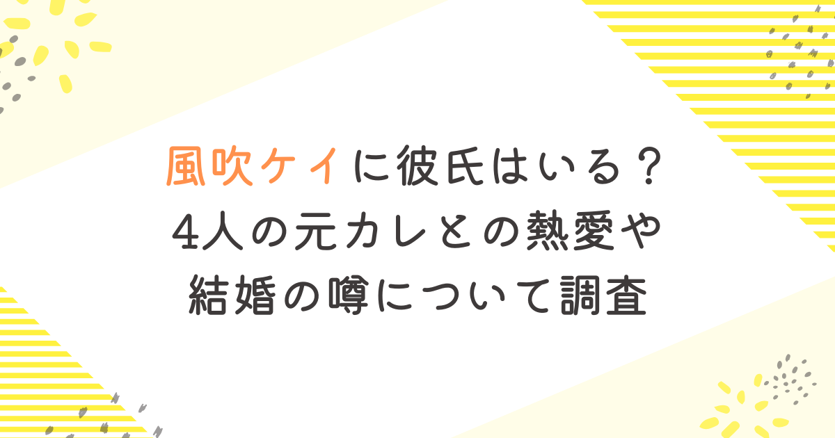 風吹ケイに彼氏はいる？4人の元カレとの熱愛や結婚の噂について調査