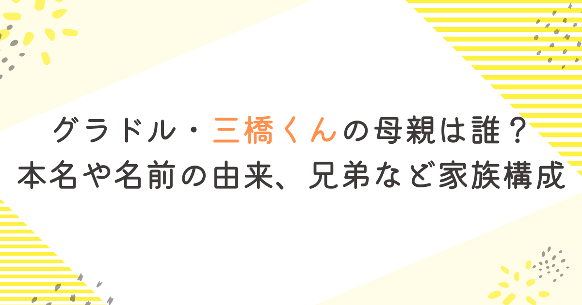 グラドル・三橋くんの母親は誰？本名や名前の由来、兄弟など家族構成