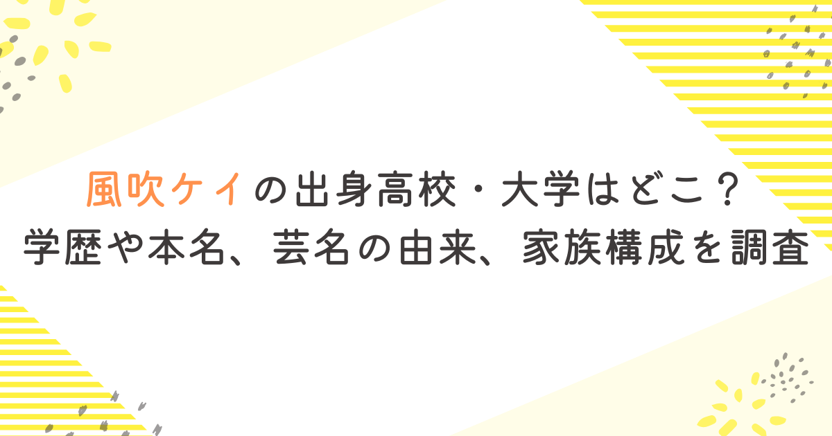 風吹ケイの出身高校・大学はどこ？学歴や本名、芸名の由来、家族構成を調査