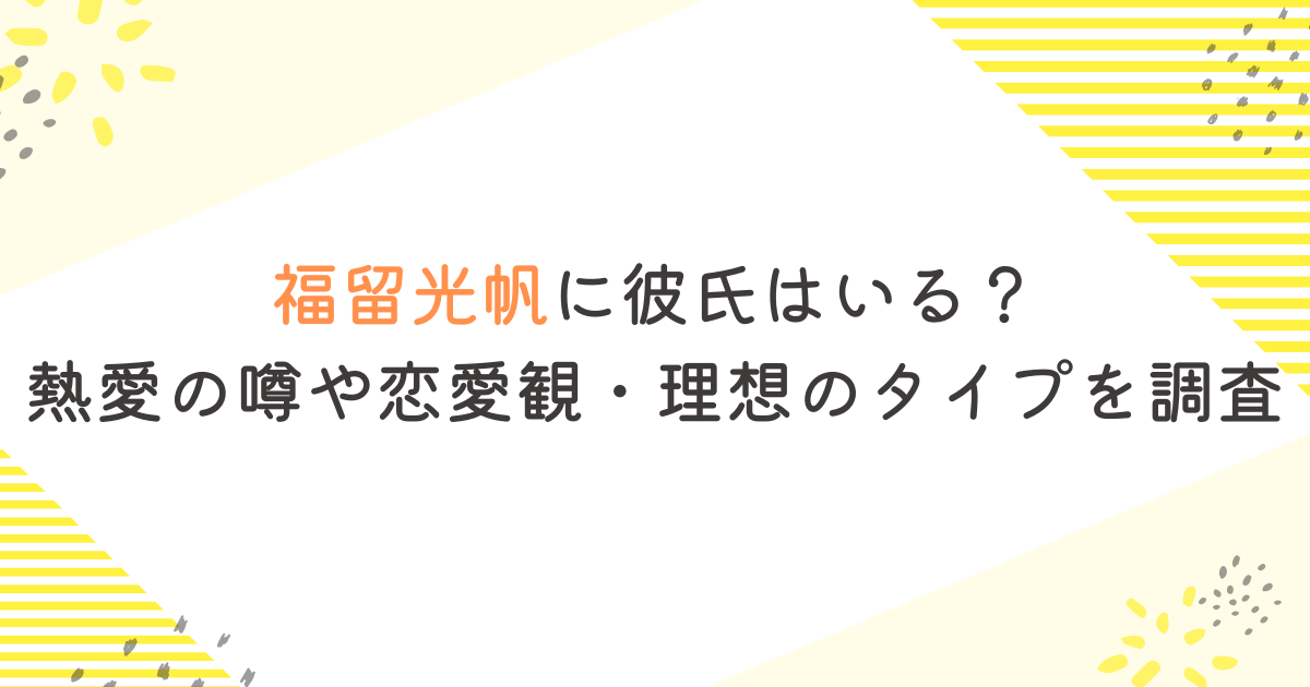 福留光帆に彼氏はいる？熱愛の噂や恋愛観・理想のタイプを調査