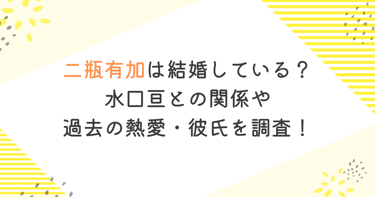 二瓶有加は結婚している？水口亘との関係や過去の熱愛・彼氏を調査！