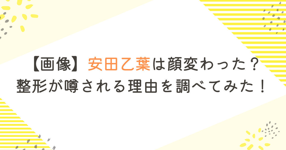 【画像】安田乙葉は顔変わった？整形が噂される理由を調べてみた！