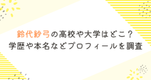 鈴代紗弓の高校や大学はどこ?学歴や本名などプロフィールを調査