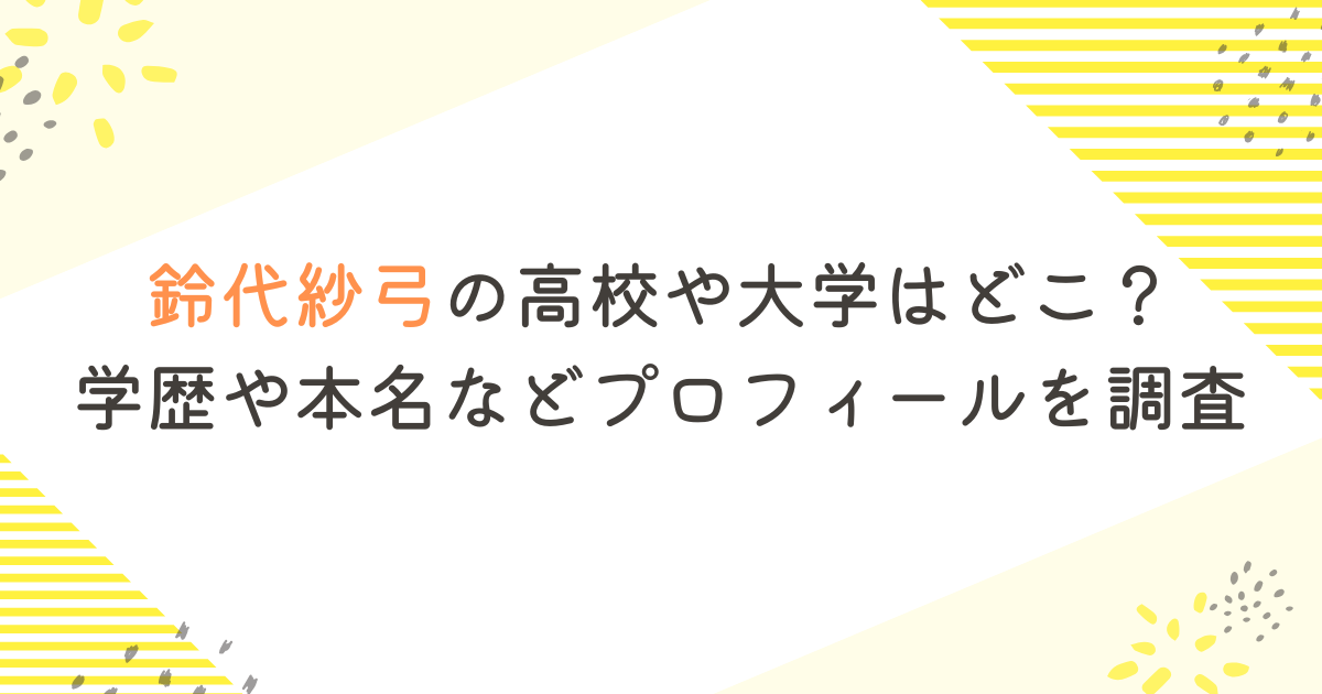 鈴代紗弓の高校や大学はどこ？学歴や本名などプロフィールを調査