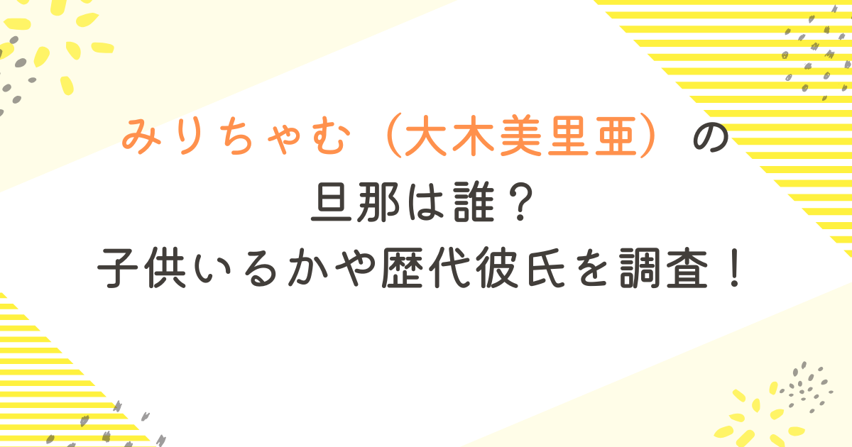 みりちゃむ（大木美里亜）の旦那は誰？子供いるかや歴代彼氏を調査！