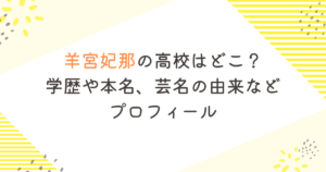 羊宮妃那の高校はどこ?学歴や本名、芸名の由来などプロフィール